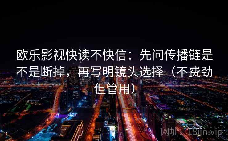欧乐影视快读不快信：先问传播链是不是断掉，再写明镜头选择（不费劲但管用）