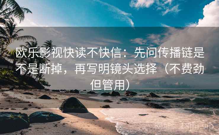 欧乐影视快读不快信:先问传播链是不是断掉,再写明镜头选择(不费劲但管用) 欧乐影视快读不快信:先问传播链是不是断掉,再写明镜头选择(不费劲但管用)