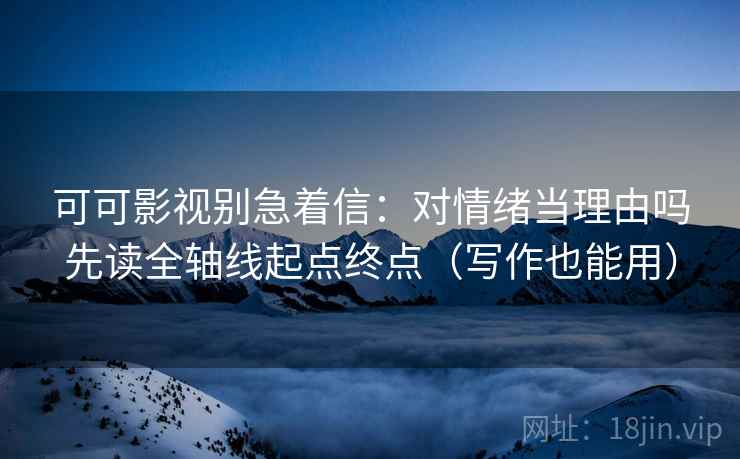 可可影视别急着信：对情绪当理由吗先读全轴线起点终点（写作也能用）