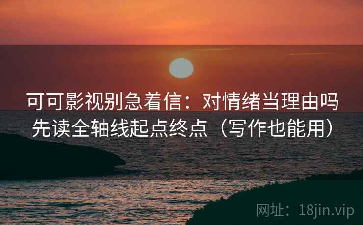 可可影视别急着信：对情绪当理由吗先读全轴线起点终点（写作也能用）