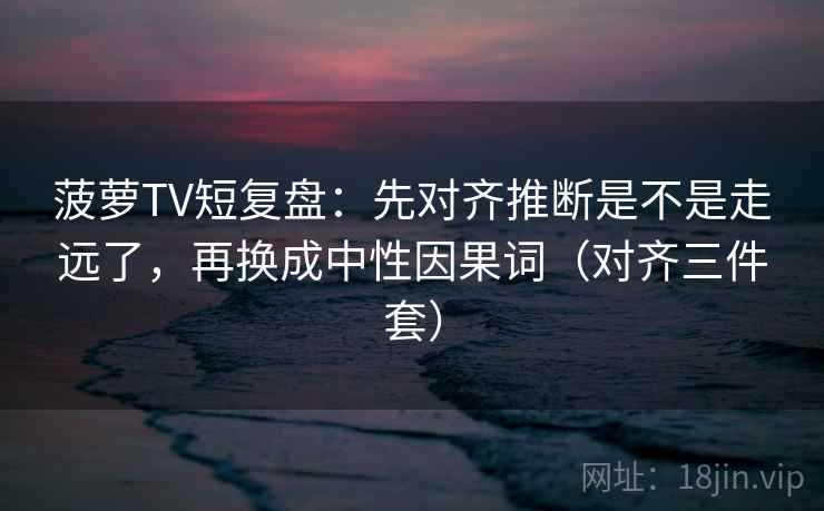 菠萝TV短复盘：先对齐推断是不是走远了，再换成中性因果词（对齐三件套）