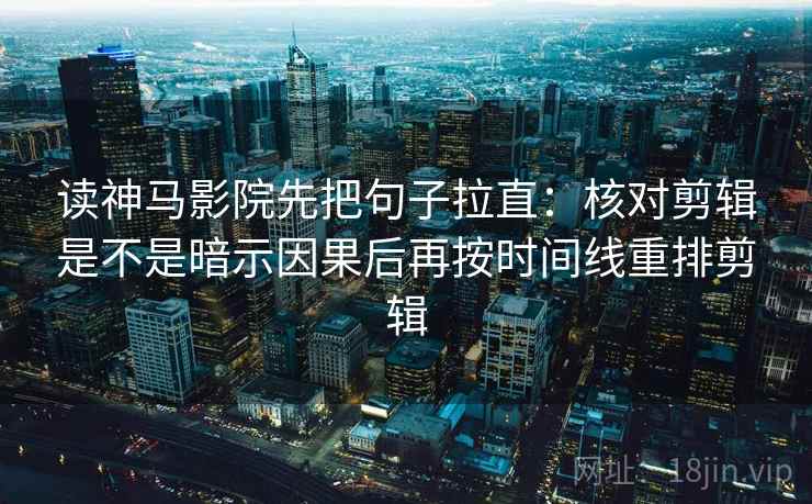 读神马影院先把句子拉直:核对剪辑是不是暗示因果后再按时间线重排剪辑 读神马影院先把句子拉直:核对剪辑是不是暗示因果后再按时间线重排剪辑