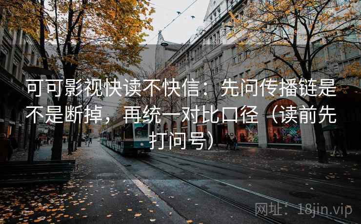 可可影视快读不快信：先问传播链是不是断掉，再统一对比口径（读前先打问号）