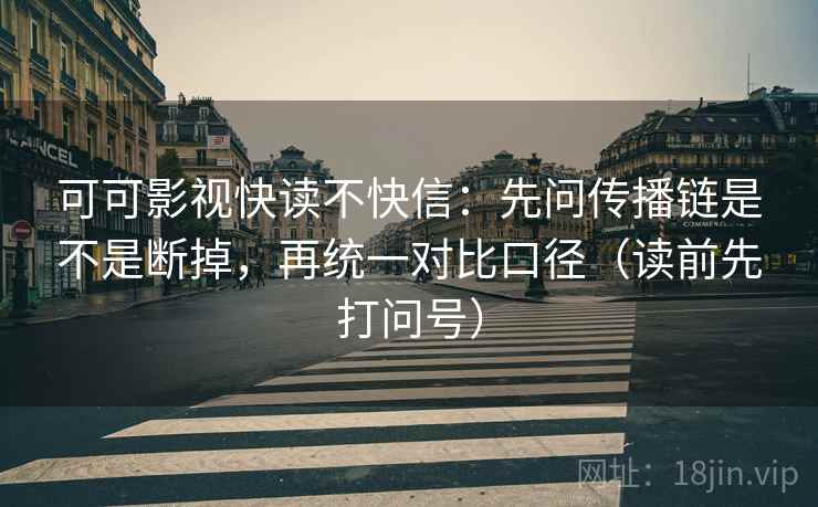 可可影视快读不快信:先问传播链是不是断掉,再统一对比口径(读前先打问号) 可可影视快读不快信:先问传播链是不是断掉,再统一对比口径(读前先打问号)