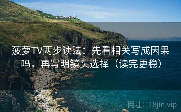 菠萝TV两步读法：先看相关写成因果吗，再写明镜头选择（读完更稳）