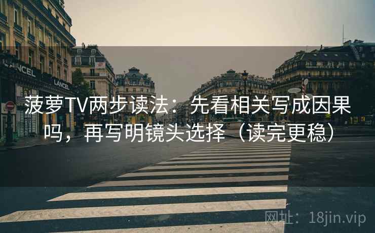 菠萝TV两步读法：先看相关写成因果吗，再写明镜头选择（读完更稳）