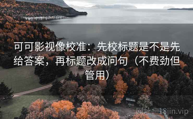 可可影视像校准:先校标题是不是先给答案,再标题改成问句(不费劲但管用)