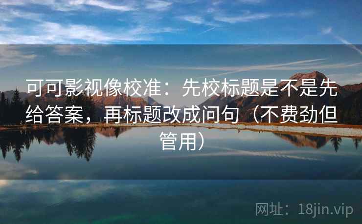 可可影视像校准:先校标题是不是先给答案,再标题改成问句(不费劲但管用) 可可影视像校准:先校标题是不是先给答案,再标题改成问句(不费劲但管用)