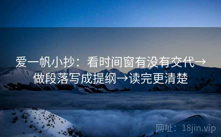 爱一帆小抄:看时间窗有没有交代→做段落写成提纲→读完更清楚 爱一帆小抄:看时间窗有没有交代→做段落写成提纲→读完更清楚