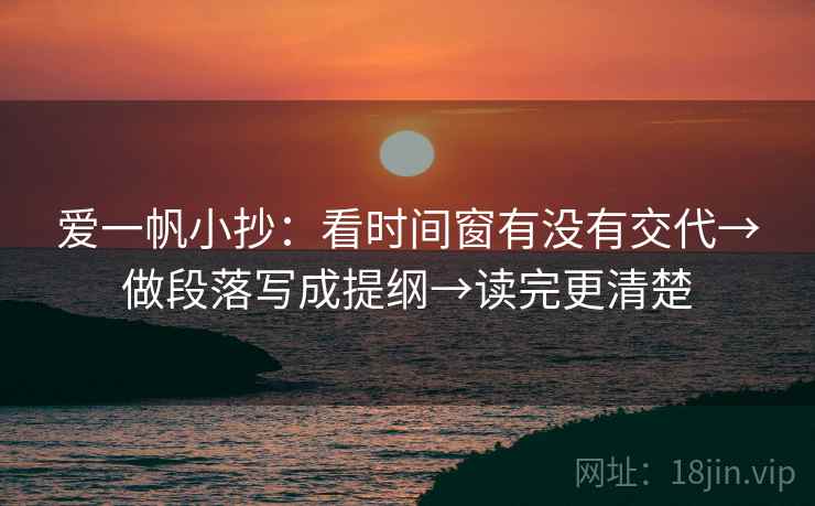 爱一帆小抄：看时间窗有没有交代→做段落写成提纲→读完更清楚