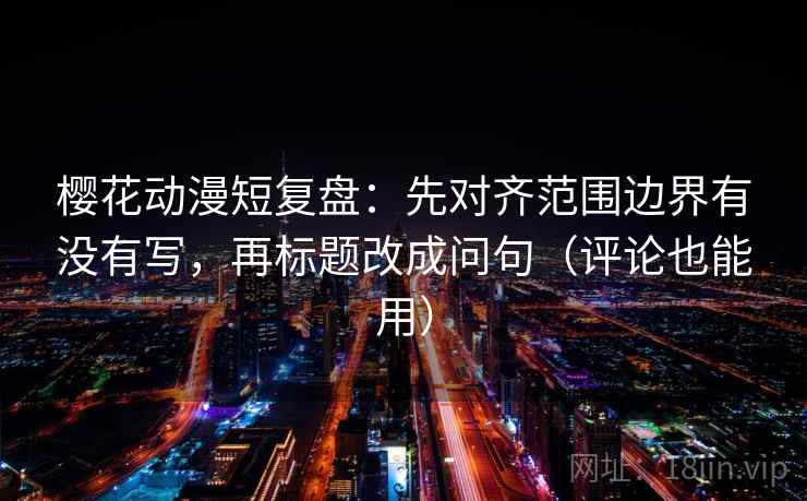 樱花动漫短复盘:先对齐范围边界有没有写,再标题改成问句(评论也能用) 樱花动漫短复盘:先对齐范围边界有没有写,再标题改成问句(评论也能用)
