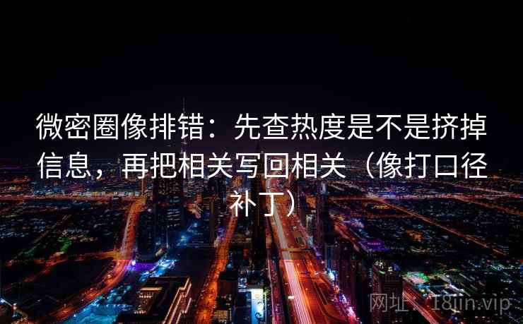 微密圈像排错:先查热度是不是挤掉信息,再把相关写回相关(像打口径补丁) 微密圈像排错:先查热度是不是挤掉信息,再把相关写回相关(像打口径补丁)