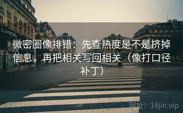 微密圈像排错：先查热度是不是挤掉信息，再把相关写回相关（像打口径补丁）
