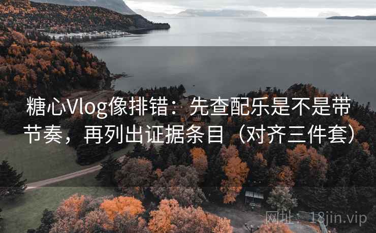糖心Vlog像排错:先查配乐是不是带节奏,再列出证据条目(对齐三件套)