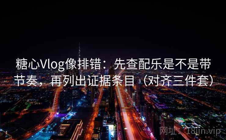 糖心Vlog像排错：先查配乐是不是带节奏，再列出证据条目（对齐三件套）