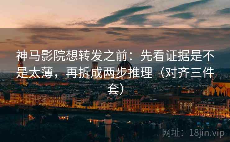 神马影院想转发之前：先看证据是不是太薄，再拆成两步推理（对齐三件套）