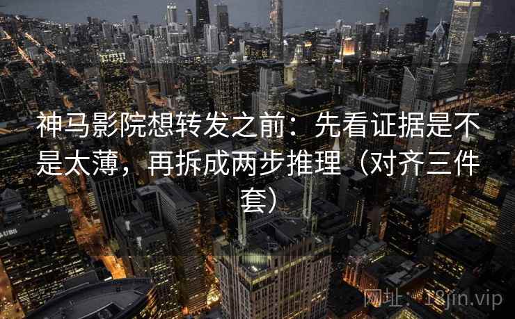 神马影院想转发之前：先看证据是不是太薄，再拆成两步推理（对齐三件套）