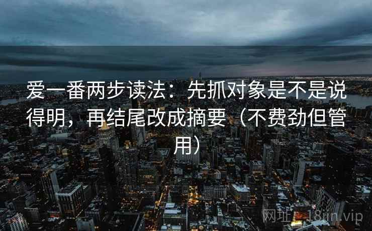 爱一番两步读法:先抓对象是不是说得明,再结尾改成摘要(不费劲但管用) 爱一番两步读法:先抓对象是不是说得明,再结尾改成摘要(不费劲但管用)