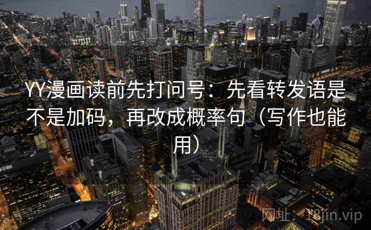 YY漫画读前先打问号：先看转发语是不是加码，再改成概率句（写作也能用）