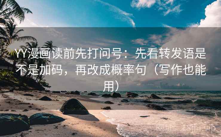 YY漫画读前先打问号:先看转发语是不是加码,再改成概率句(写作也能用) YY漫画读前先打问号:先看转发语是不是加码,再改成概率句(写作也能用)