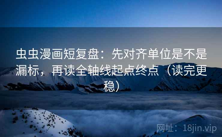 虫虫漫画短复盘:先对齐单位是不是漏标,再读全轴线起点终点(读完更稳) 虫虫漫画短复盘:先对齐单位是不是漏标,再读全轴线起点终点(读完更稳)