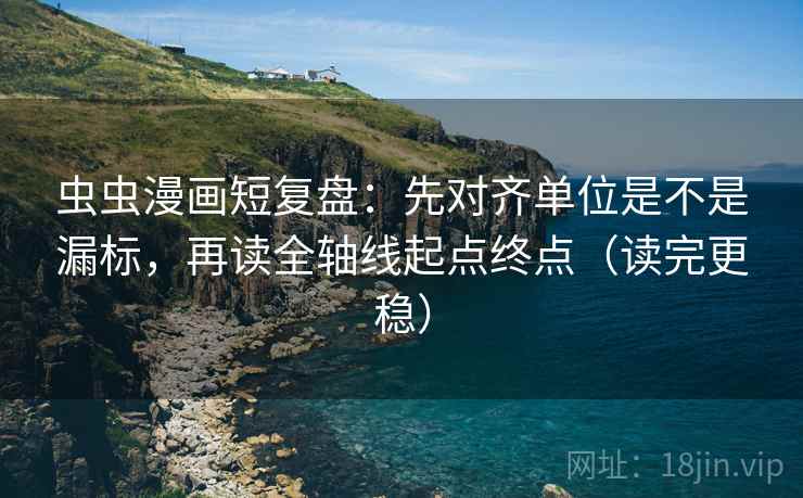 虫虫漫画短复盘：先对齐单位是不是漏标，再读全轴线起点终点（读完更稳）