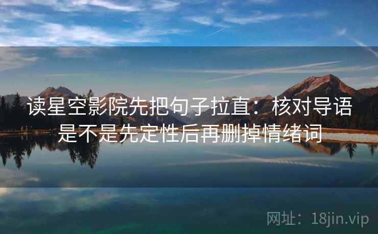 读星空影院先把句子拉直：核对导语是不是先定性后再删掉情绪词