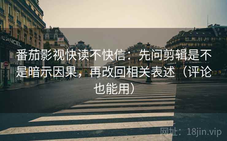 番茄影视快读不快信：先问剪辑是不是暗示因果，再改回相关表述（评论也能用）
