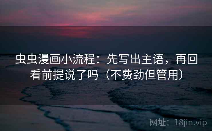 虫虫漫画小流程：先写出主语，再回看前提说了吗（不费劲但管用）