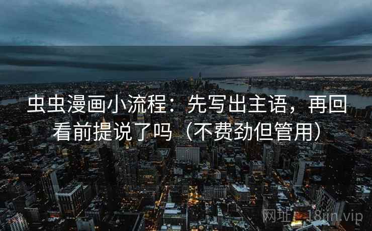 虫虫漫画小流程:先写出主语,再回看前提说了吗(不费劲但管用) 虫虫漫画小流程:先写出主语,再回看前提说了吗(不费劲但管用)