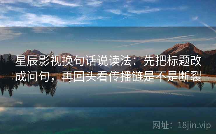 星辰影视换句话说读法：先把标题改成问句，再回头看传播链是不是断裂