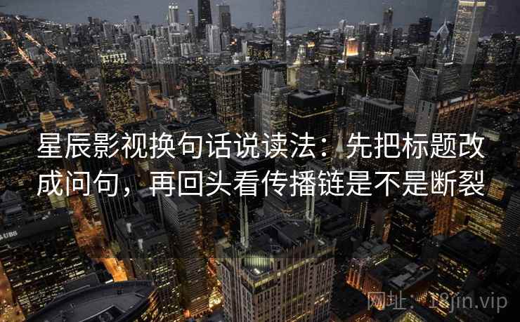 星辰影视换句话说读法:先把标题改成问句,再回头看传播链是不是断裂 星辰影视换句话说读法:先把标题改成问句,再回头看传播链是不是断裂