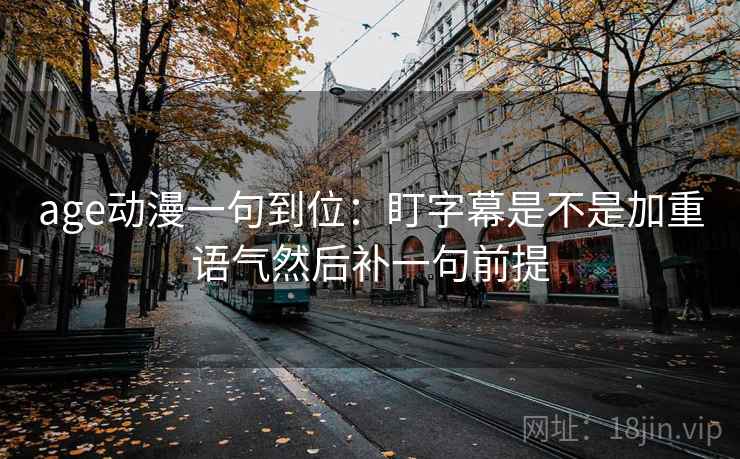 age动漫一句到位：盯字幕是不是加重语气然后补一句前提