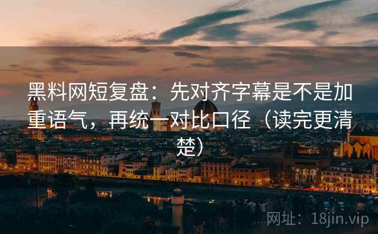 黑料网短复盘:先对齐字幕是不是加重语气,再统一对比口径(读完更清楚) 黑料网短复盘:先对齐字幕是不是加重语气,再统一对比口径(读完更清楚)