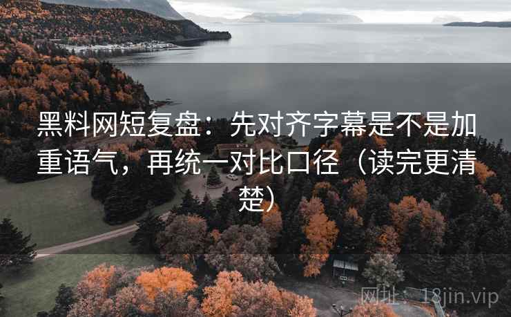 黑料网短复盘：先对齐字幕是不是加重语气，再统一对比口径（读完更清楚）