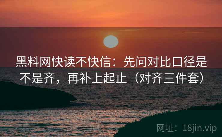 黑料网快读不快信：先问对比口径是不是齐，再补上起止（对齐三件套）