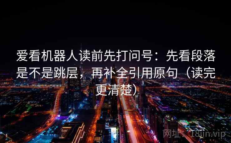 爱看机器人读前先打问号:先看段落是不是跳层,再补全引用原句(读完更清楚) 爱看机器人读前先打问号:先看段落是不是跳层,再补全引用原句(读完更清楚)
