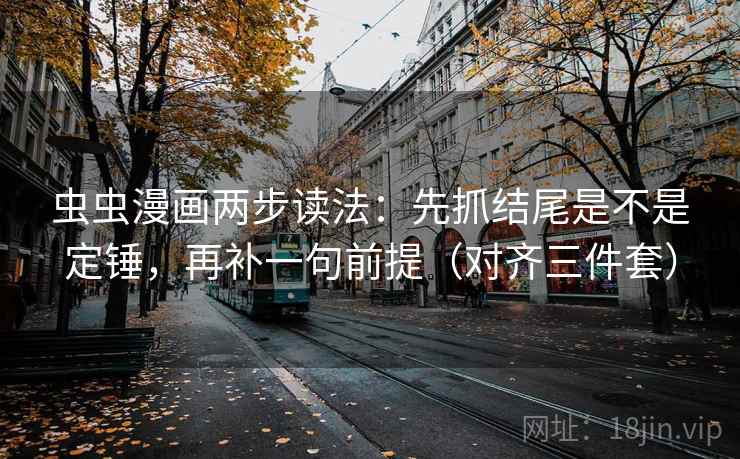 虫虫漫画两步读法:先抓结尾是不是定锤,再补一句前提(对齐三件套) 虫虫漫画两步读法:先抓结尾是不是定锤,再补一句前提(对齐三件套)
