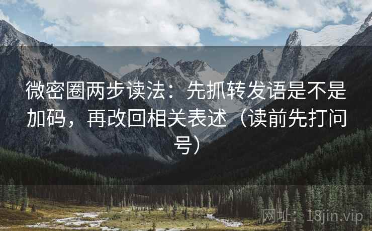 微密圈两步读法:先抓转发语是不是加码,再改回相关表述(读前先打问号) 微密圈两步读法:先抓转发语是不是加码,再改回相关表述(读前先打问号)