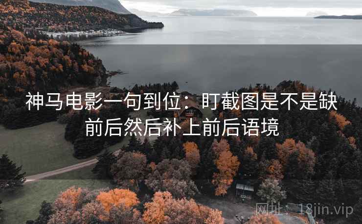 神马电影一句到位：盯截图是不是缺前后然后补上前后语境