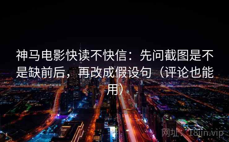 神马电影快读不快信:先问截图是不是缺前后,再改成假设句(评论也能用) 神马电影快读不快信:先问截图是不是缺前后,再改成假设句(评论也能用)