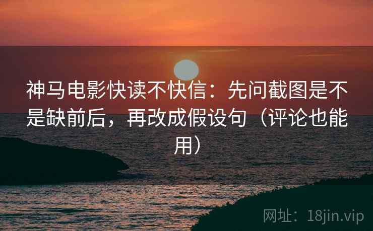 神马电影快读不快信：先问截图是不是缺前后，再改成假设句（评论也能用）