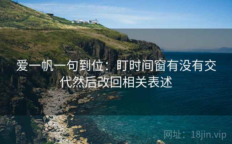 爱一帆一句到位:盯时间窗有没有交代然后改回相关表述 爱一帆一句到位:盯时间窗有没有交代然后改回相关表述