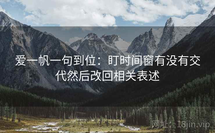 爱一帆一句到位：盯时间窗有没有交代然后改回相关表述