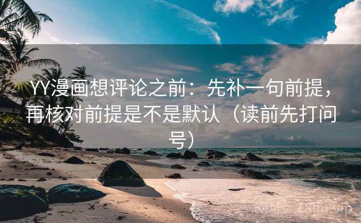YY漫画想评论之前：先补一句前提，再核对前提是不是默认（读前先打问号）