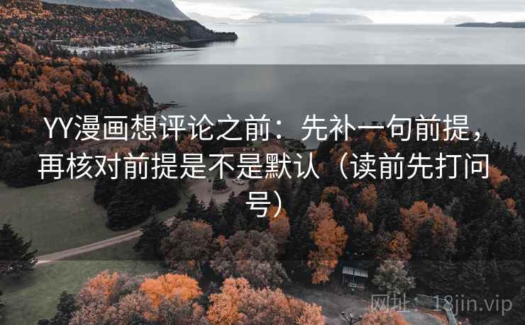 YY漫画想评论之前:先补一句前提,再核对前提是不是默认(读前先打问号) YY漫画想评论之前:先补一句前提,再核对前提是不是默认(读前先打问号)