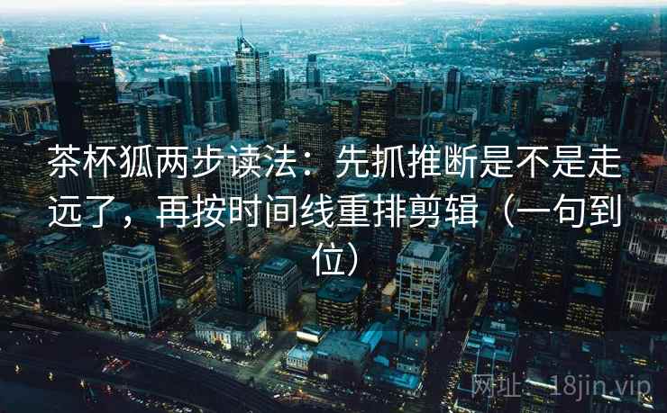 茶杯狐两步读法：先抓推断是不是走远了，再按时间线重排剪辑（一句到位）