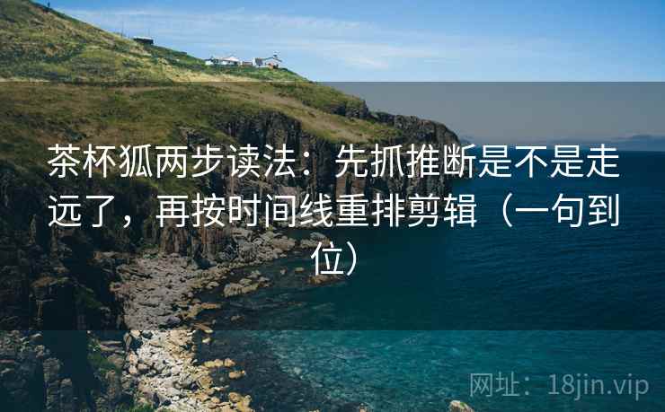 茶杯狐两步读法:先抓推断是不是走远了,再按时间线重排剪辑(一句到位) 茶杯狐两步读法:先抓推断是不是走远了,再按时间线重排剪辑(一句到位)