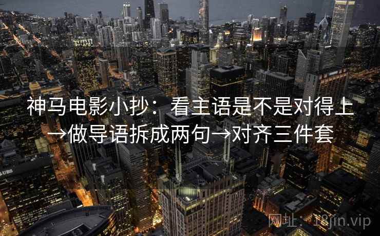 神马电影小抄：看主语是不是对得上→做导语拆成两句→对齐三件套