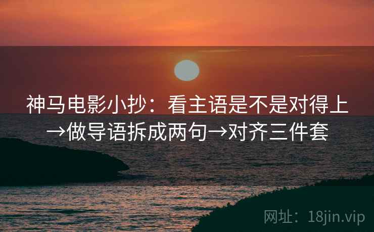 神马电影小抄:看主语是不是对得上→做导语拆成两句→对齐三件套 神马电影小抄:看主语是不是对得上→做导语拆成两句→对齐三件套